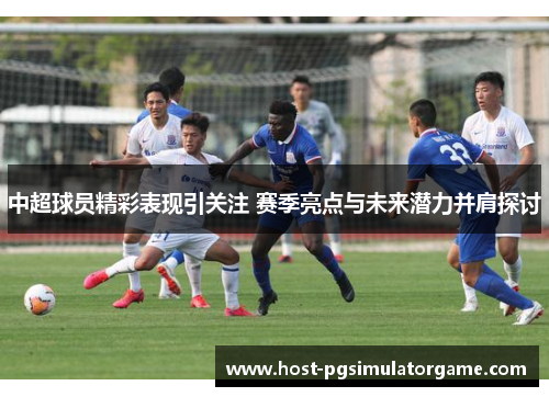 中超球员精彩表现引关注 赛季亮点与未来潜力并肩探讨 中超球员精彩表现引关注 赛季亮点与未来潜力并肩探讨