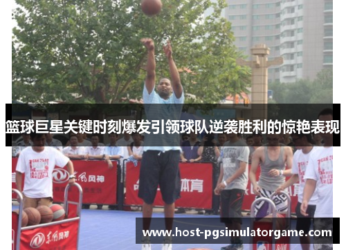 篮球巨星关键时刻爆发引领球队逆袭胜利的惊艳表现