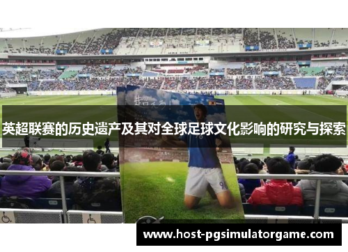 英超联赛的历史遗产及其对全球足球文化影响的研究与探索