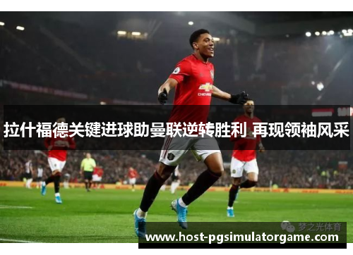 拉什福德关键进球助曼联逆转胜利 再现领袖风采 拉什福德关键进球助曼联逆转胜利 再现领袖风采