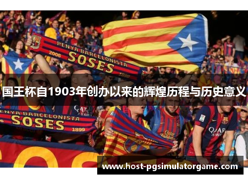 国王杯自1903年创办以来的辉煌历程与历史意义 国王杯自1903年创办以来的辉煌历程与历史意义