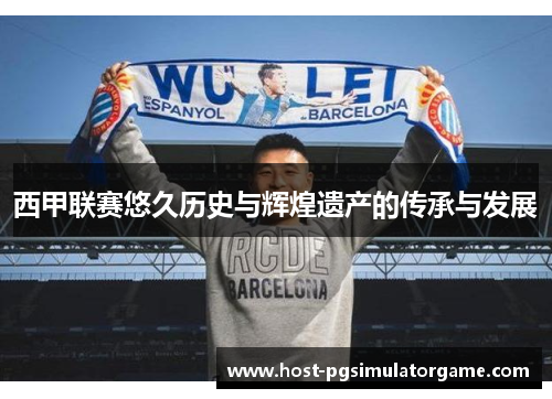 西甲联赛悠久历史与辉煌遗产的传承与发展 西甲联赛悠久历史与辉煌遗产的传承与发展