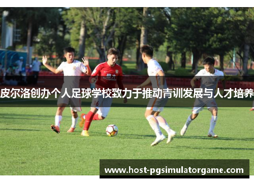 皮尔洛创办个人足球学校致力于推动青训发展与人才培养