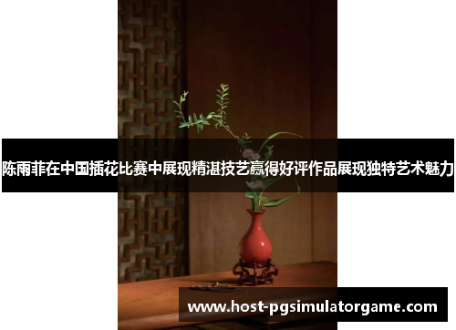 陈雨菲在中国插花比赛中展现精湛技艺赢得好评作品展现独特艺术魅力