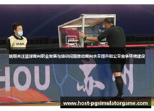 姚明关注篮球裁判职业发展与培训问题推动裁判水平提升和公平竞争环境建设 姚明关注篮球裁判职业发展与培训问题推动裁判水平提升和公平竞争环境建设