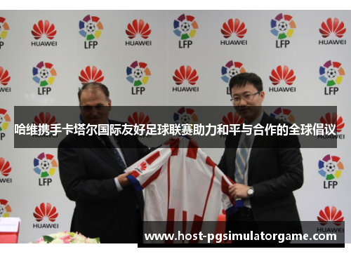 哈维携手卡塔尔国际友好足球联赛助力和平与合作的全球倡议