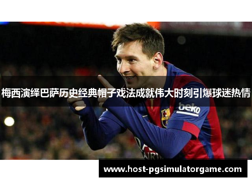 梅西演绎巴萨历史经典帽子戏法成就伟大时刻引爆球迷热情