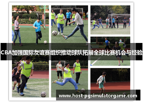 CBA加强国际友谊赛组织推动球队拓展全球比赛机会与经验 CBA加强国际友谊赛组织推动球队拓展全球比赛机会与经验
