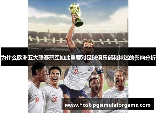 为什么欧洲五大联赛冠军如此重要对足球俱乐部和球迷的影响分析
