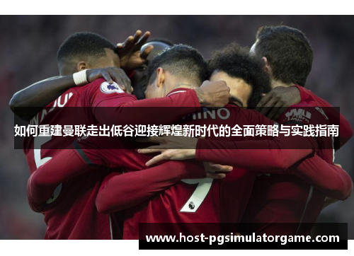 如何重建曼联走出低谷迎接辉煌新时代的全面策略与实践指南 如何重建曼联走出低谷迎接辉煌新时代的全面策略与实践指南