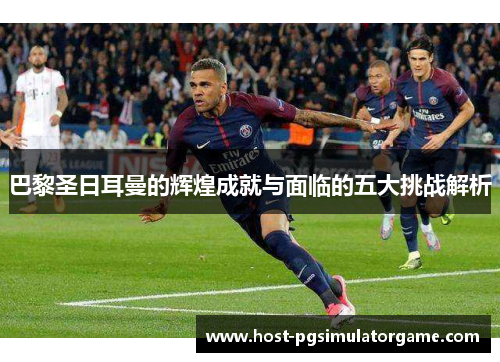 巴黎圣日耳曼的辉煌成就与面临的五大挑战解析