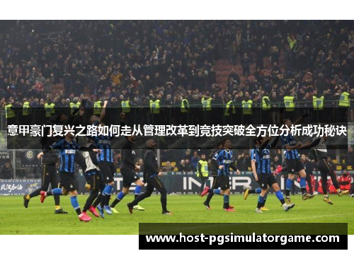 意甲豪门复兴之路如何走从管理改革到竞技突破全方位分析成功秘诀 意甲豪门复兴之路如何走从管理改革到竞技突破全方位分析成功秘诀