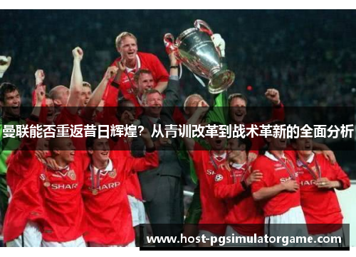 曼联能否重返昔日辉煌？从青训改革到战术革新的全面分析