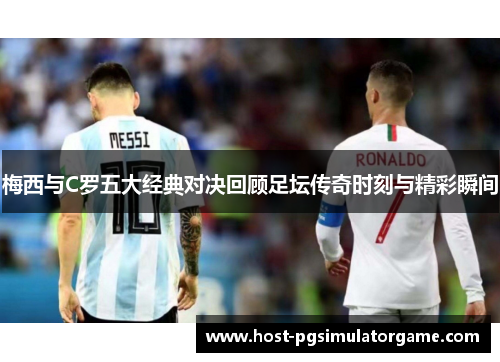 梅西与C罗五大经典对决回顾足坛传奇时刻与精彩瞬间