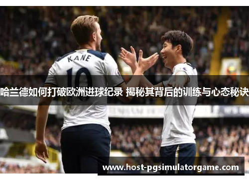 哈兰德如何打破欧洲进球纪录 揭秘其背后的训练与心态秘诀