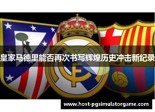 皇家马德里能否再次书写辉煌历史冲击新纪录