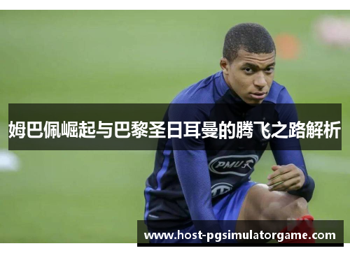 姆巴佩崛起与巴黎圣日耳曼的腾飞之路解析