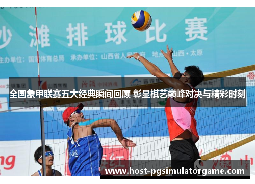 全国象甲联赛五大经典瞬间回顾 彰显棋艺巅峰对决与精彩时刻