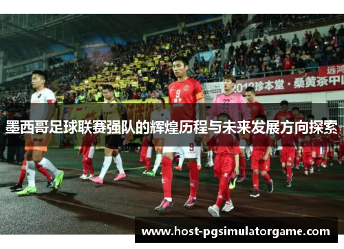 墨西哥足球联赛强队的辉煌历程与未来发展方向探索