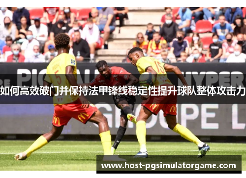 如何高效破门并保持法甲锋线稳定性提升球队整体攻击力