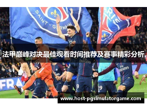 法甲巅峰对决最佳观看时间推荐及赛事精彩分析 法甲巅峰对决最佳观看时间推荐及赛事精彩分析