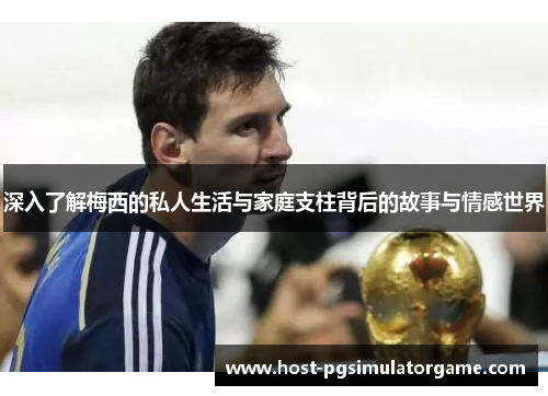 深入了解梅西的私人生活与家庭支柱背后的故事与情感世界 深入了解梅西的私人生活与家庭支柱背后的故事与情感世界
