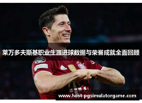 莱万多夫斯基职业生涯进球数据与荣誉成就全面回顾 莱万多夫斯基职业生涯进球数据与荣誉成就全面回顾