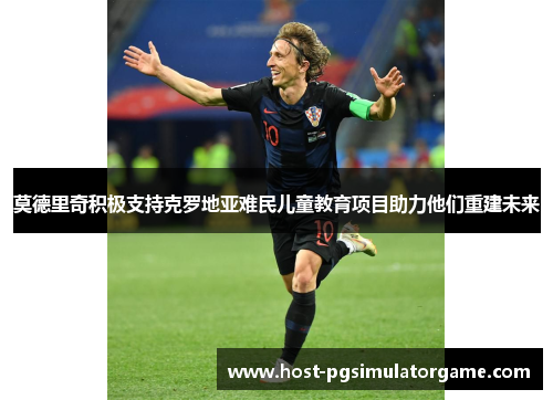 莫德里奇积极支持克罗地亚难民儿童教育项目助力他们重建未来