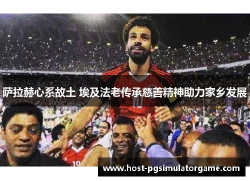 萨拉赫心系故土 埃及法老传承慈善精神助力家乡发展