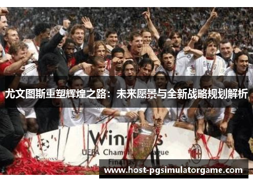 尤文图斯重塑辉煌之路：未来愿景与全新战略规划解析