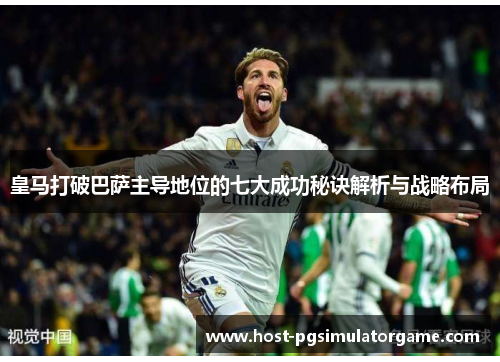 皇马打破巴萨主导地位的七大成功秘诀解析与战略布局