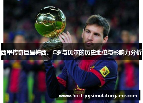 西甲传奇巨星梅西、C罗与贝尔的历史地位与影响力分析