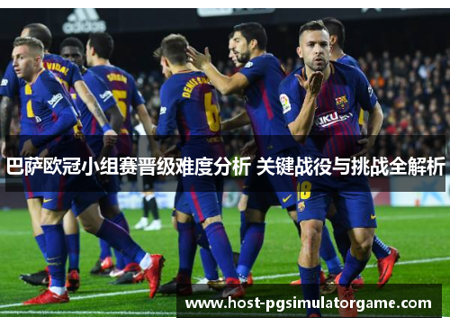 巴萨欧冠小组赛晋级难度分析 关键战役与挑战全解析