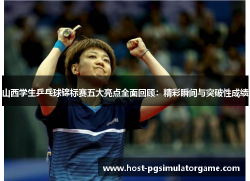 山西学生乒乓球锦标赛五大亮点全面回顾：精彩瞬间与突破性成绩