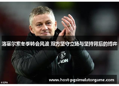 洛塞尔索冬季转会风波 双方坚守立场与坚持背后的博弈