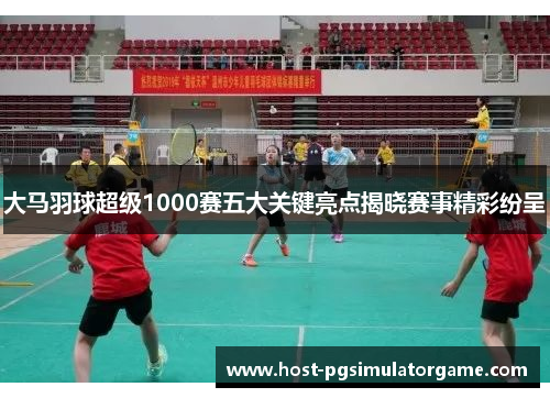 大马羽球超级1000赛五大关键亮点揭晓赛事精彩纷呈