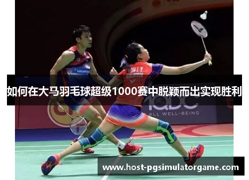如何在大马羽毛球超级1000赛中脱颖而出实现胜利