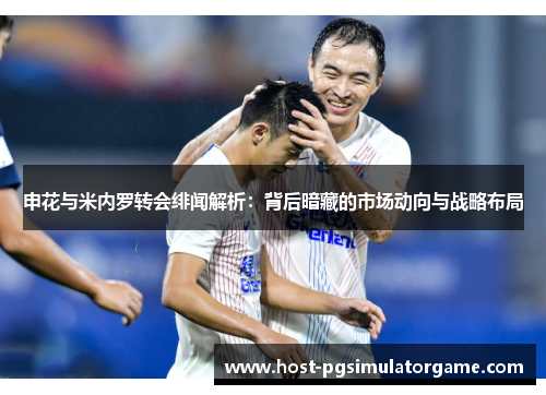 申花与米内罗转会绯闻解析：背后暗藏的市场动向与战略布局