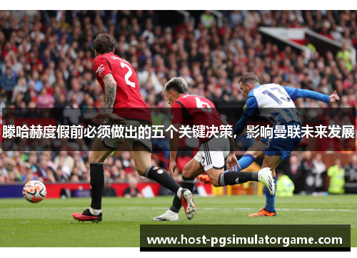 滕哈赫度假前必须做出的五个关键决策，影响曼联未来发展