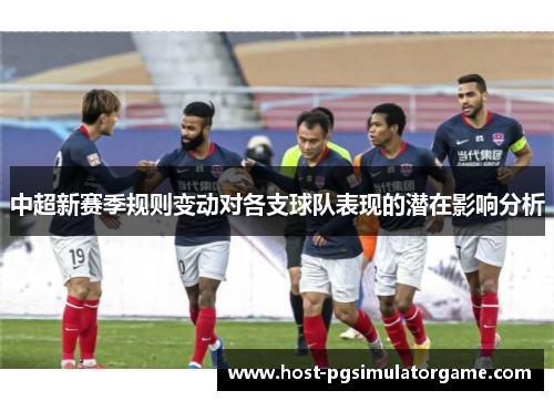 中超新赛季规则变动对各支球队表现的潜在影响分析 中超新赛季规则变动对各支球队表现的潜在影响分析