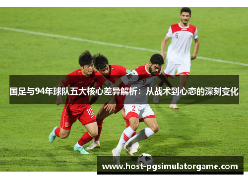 国足与94年球队五大核心差异解析：从战术到心态的深刻变化