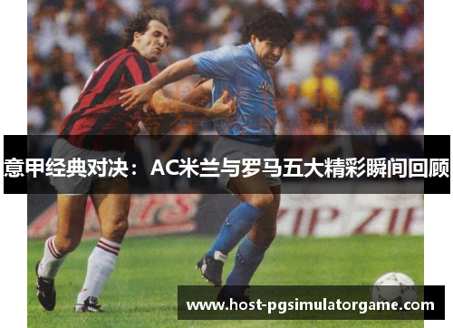 意甲经典对决:AC米兰与罗马五大精彩瞬间回顾 意甲经典对决:AC米兰与罗马五大精彩瞬间回顾