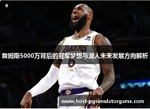 詹姆斯5000万背后的冠军梦想与湖人未来发展方向解析