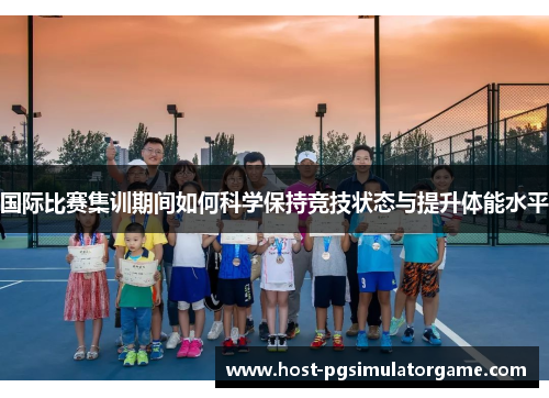 国际比赛集训期间如何科学保持竞技状态与提升体能水平