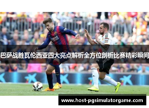 巴萨战胜瓦伦西亚四大亮点解析全方位剖析比赛精彩瞬间