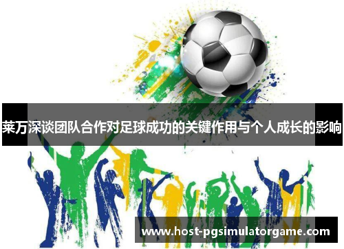 莱万深谈团队合作对足球成功的关键作用与个人成长的影响