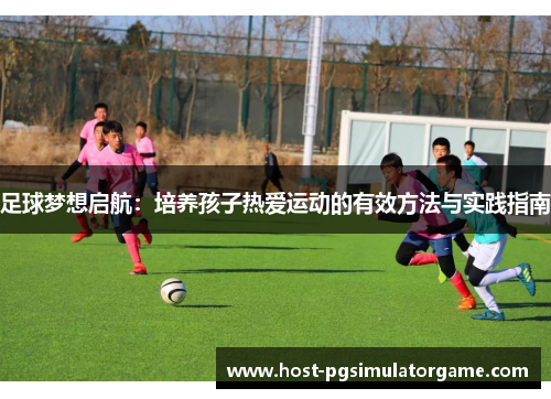 足球梦想启航：培养孩子热爱运动的有效方法与实践指南