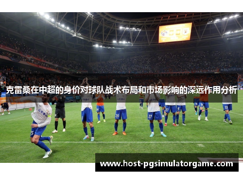 克雷桑在中超的身价对球队战术布局和市场影响的深远作用分析