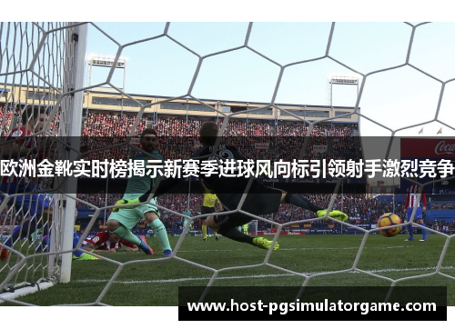 欧洲金靴实时榜揭示新赛季进球风向标引领射手激烈竞争