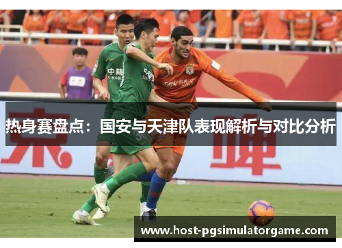 热身赛盘点：国安与天津队表现解析与对比分析